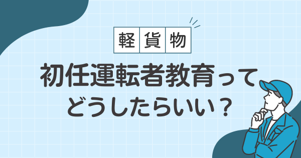 軽貨物の初任運転者教育ってどうしたらいい？サムネイル画像